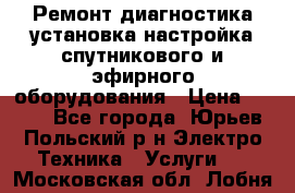 Ремонт,диагностика,установка,настройка спутникового и эфирного оборудования › Цена ­ 900 - Все города, Юрьев-Польский р-н Электро-Техника » Услуги   . Московская обл.,Лобня г.